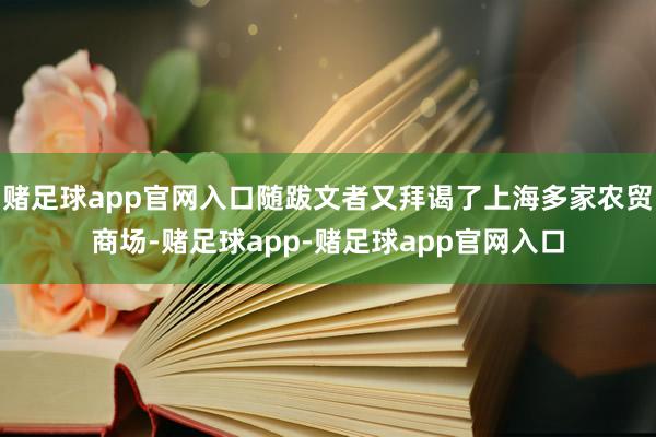 赌足球app官网入口随跋文者又拜谒了上海多家农贸商场-赌足球app-赌足球app官网入口