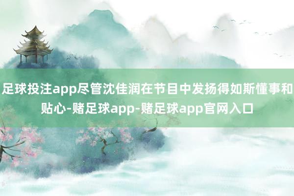 足球投注app尽管沈佳润在节目中发扬得如斯懂事和贴心-赌足球app-赌足球app官网入口