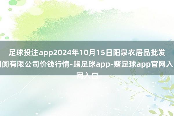 足球投注app2024年10月15日阳泉农居品批发阛阓有限公司价钱行情-赌足球app-赌足球app官网入口