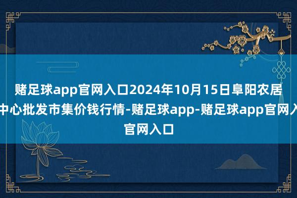 赌足球app官网入口2024年10月15日阜阳农居品中心批发市集价钱行情-赌足球app-赌足球app官网入口