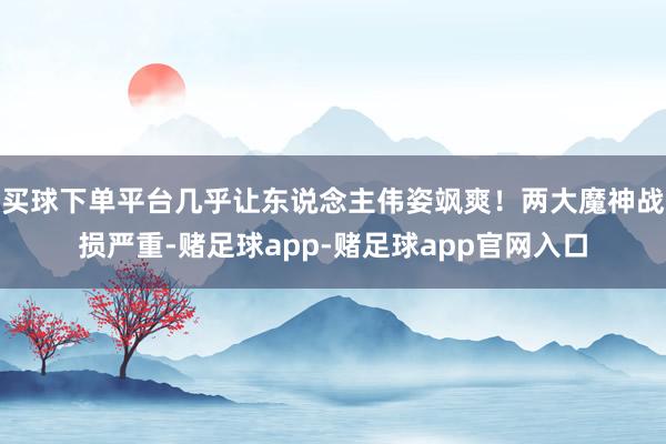 买球下单平台几乎让东说念主伟姿飒爽！两大魔神战损严重-赌足球app-赌足球app官网入口