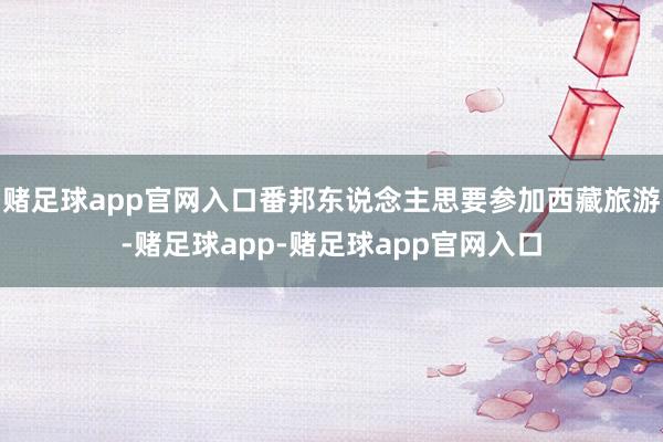 赌足球app官网入口番邦东说念主思要参加西藏旅游-赌足球app-赌足球app官网入口