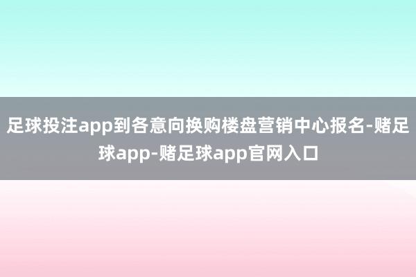 足球投注app到各意向换购楼盘营销中心报名-赌足球app-赌足球app官网入口