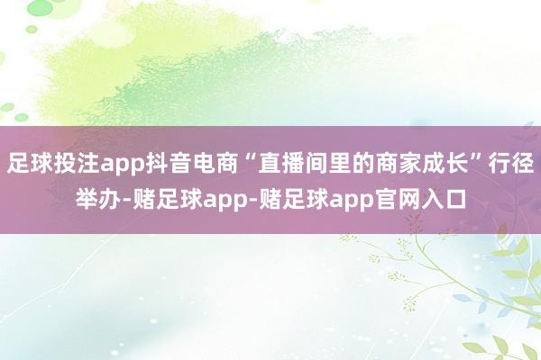 足球投注app抖音电商“直播间里的商家成长”行径举办-赌足球app-赌足球app官网入口